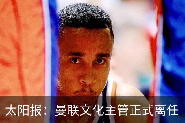 太阳报：曼联文化主管正式离任 新球场方案将允许球迷提供建议
